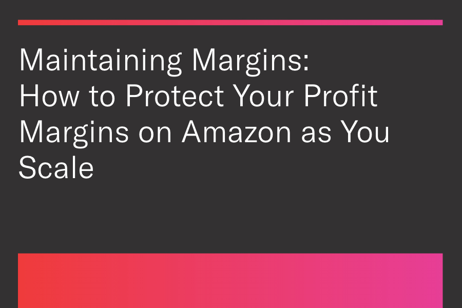 Maintaining Margins: How to Protect Your Profit Margins on Amazon as You Scale